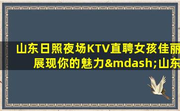 山东日照夜场KTV直聘女孩佳丽展现你的魅力—山东日照高端ktv招聘长期没有订房任务